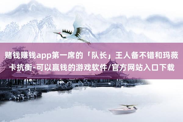 赌钱赚钱app第一席的「队长」王人备不错和玛薇卡抗衡-可以赢钱的游戏软件/官方网站入口下载