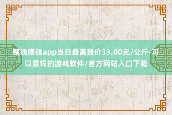 赌钱赚钱app当日最高报价33.00元/公斤-可以赢钱的游戏软件/官方网站入口下载