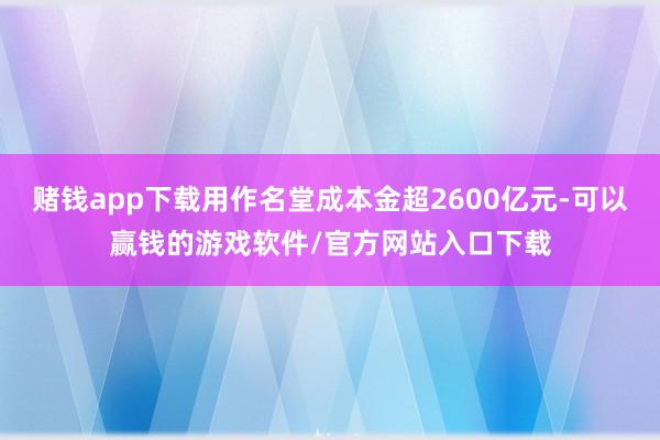 赌钱app下载用作名堂成本金超2600亿元-可以赢钱的游戏软件/官方网站入口下载