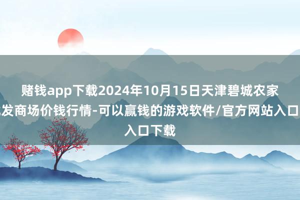 赌钱app下载2024年10月15日天津碧城农家具批发商场价钱行情-可以赢钱的游戏软件/官方网站入口下载