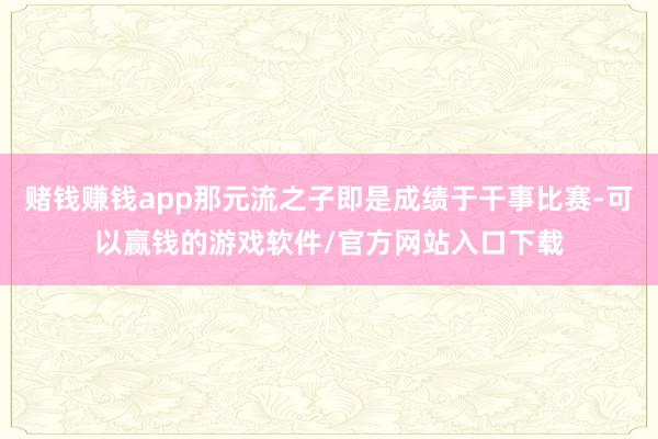 赌钱赚钱app那元流之子即是成绩于干事比赛-可以赢钱的游戏软件/官方网站入口下载