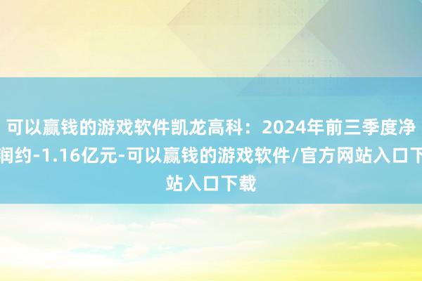 可以赢钱的游戏软件凯龙高科:2024年前三季度净利润约-1.16亿元-可以赢钱的游戏软件/官方网站入口下载