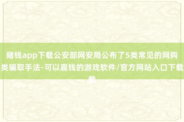 赌钱app下载公安部网安局公布了5类常见的网购类骗取手法-可以赢钱的游戏软件/官方网站入口下载