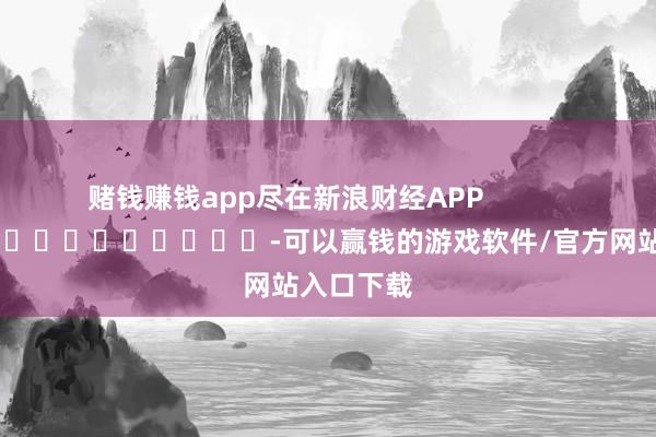 赌钱赚钱app尽在新浪财经APP -可以赢钱的游戏软件/官方网站入口下载