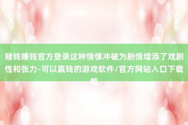 赌钱赚钱官方登录这种情愫冲破为剧情增添了戏剧性和张力-可以赢钱的游戏软件/官方网站入口下载