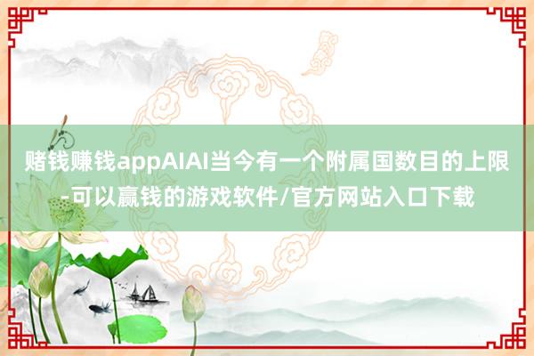 赌钱赚钱appAIAI当今有一个附属国数目的上限-可以赢钱的游戏软件/官方网站入口下载
