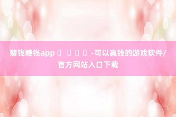 赌钱赚钱app -可以赢钱的游戏软件/官方网站入口下载