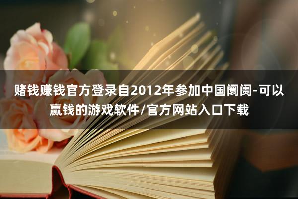 赌钱赚钱官方登录自2012年参加中国阛阓-可以赢钱的游戏软件/官方网站入口下载