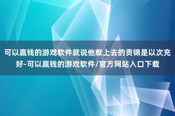 可以赢钱的游戏软件就说他献上去的贡锦是以次充好-可以赢钱的游戏软件/官方网站入口下载