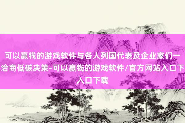 可以赢钱的游戏软件与各人列国代表及企业家们一同洽商低碳决策-可以赢钱的游戏软件/官方网站入口下载