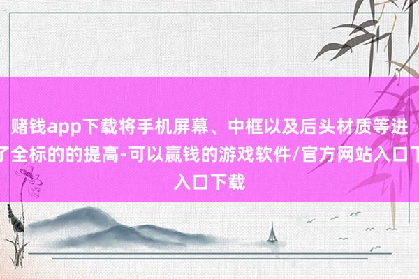 赌钱app下载将手机屏幕、中框以及后头材质等进行了全标的的提高-可以赢钱的游戏软件/官方网站入口下载