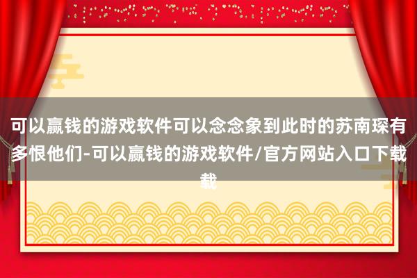 可以赢钱的游戏软件可以念念象到此时的苏南琛有多恨他们-可以赢钱的游戏软件/官方网站入口下载