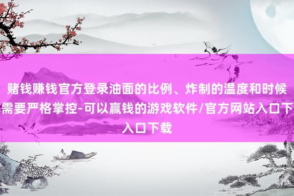 赌钱赚钱官方登录油面的比例、炸制的温度和时候都需要严格掌控-可以赢钱的游戏软件/官方网站入口下载