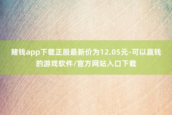 赌钱app下载正股最新价为12.05元-可以赢钱的游戏软件/官方网站入口下载