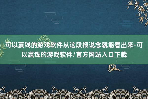 可以赢钱的游戏软件从这段报说念就能看出来-可以赢钱的游戏软件/官方网站入口下载