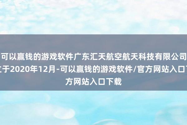 可以赢钱的游戏软件广东汇天航空航天科技有限公司竖立于2020年12月-可以赢钱的游戏软件/官方网站入口下载