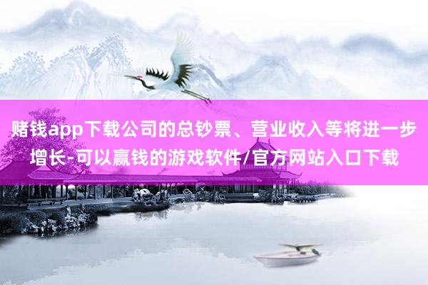 赌钱app下载公司的总钞票、营业收入等将进一步增长-可以赢钱的游戏软件/官方网站入口下载