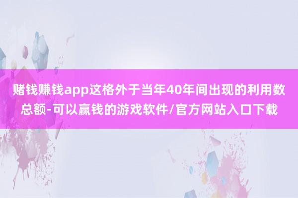 赌钱赚钱app这格外于当年40年间出现的利用数总额-可以赢钱的游戏软件/官方网站入口下载