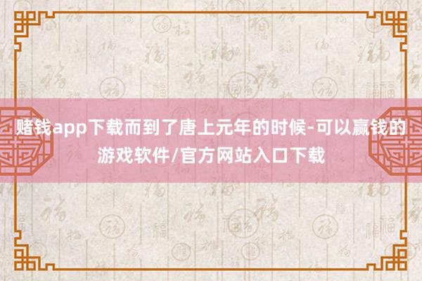赌钱app下载而到了唐上元年的时候-可以赢钱的游戏软件/官方网站入口下载