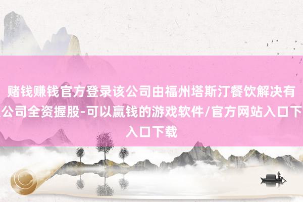 赌钱赚钱官方登录该公司由福州塔斯汀餐饮解决有限公司全资握股-可以赢钱的游戏软件/官方网站入口下载