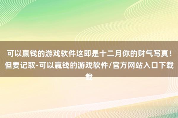 可以赢钱的游戏软件这即是十二月你的财气写真！但要记取-可以赢钱的游戏软件/官方网站入口下载