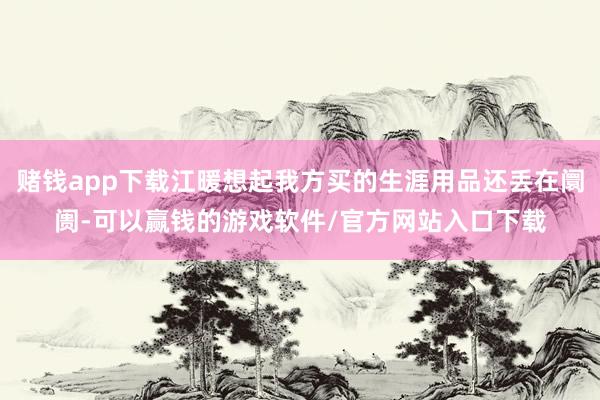 赌钱app下载江暖想起我方买的生涯用品还丢在阛阓-可以赢钱的游戏软件/官方网站入口下载