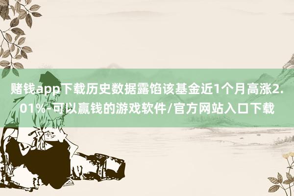 赌钱app下载历史数据露馅该基金近1个月高涨2.01%-可以赢钱的游戏软件/官方网站入口下载
