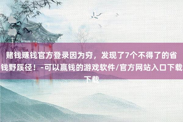 赌钱赚钱官方登录因为穷，发现了7个不得了的省钱野蹊径！-可以赢钱的游戏软件/官方网站入口下载