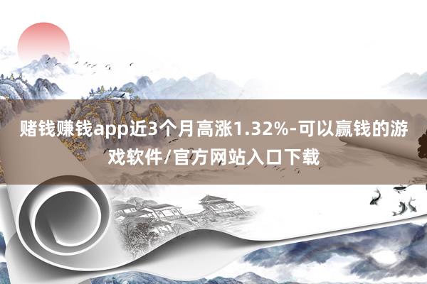 赌钱赚钱app近3个月高涨1.32%-可以赢钱的游戏软件/官方网站入口下载
