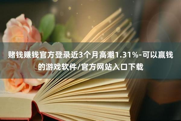 赌钱赚钱官方登录近3个月高潮1.31%-可以赢钱的游戏软件/官方网站入口下载