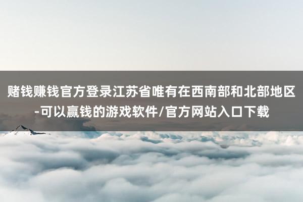 赌钱赚钱官方登录江苏省唯有在西南部和北部地区-可以赢钱的游戏软件/官方网站入口下载