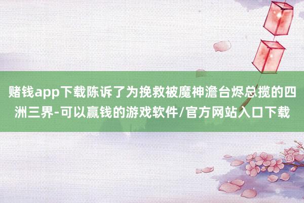 赌钱app下载陈诉了为挽救被魔神澹台烬总揽的四洲三界-可以赢钱的游戏软件/官方网站入口下载