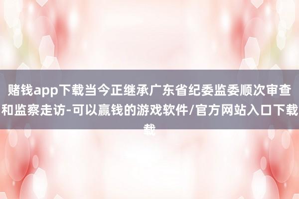 赌钱app下载当今正继承广东省纪委监委顺次审查和监察走访-可以赢钱的游戏软件/官方网站入口下载