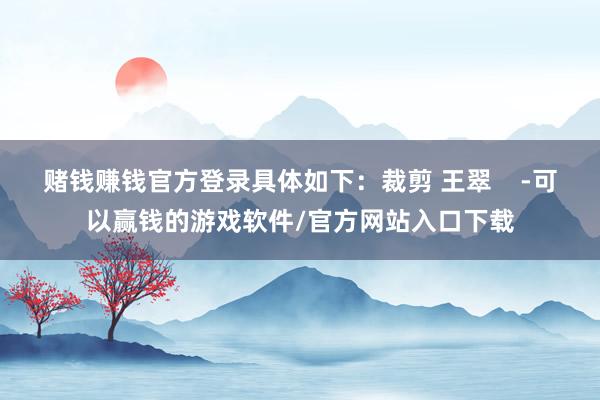 赌钱赚钱官方登录具体如下:裁剪 王翠 -可以赢钱的游戏软件/官方网站入口下载