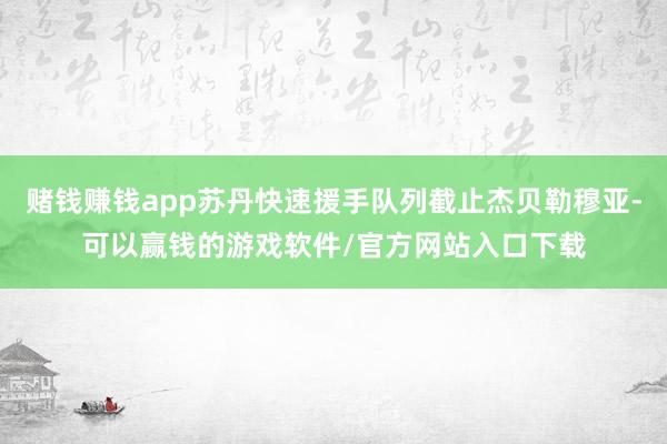 赌钱赚钱app苏丹快速援手队列截止杰贝勒穆亚-可以赢钱的游戏软件/官方网站入口下载