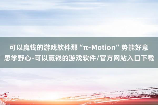 可以赢钱的游戏软件那“π-Motion”势能好意思学野心-可以赢钱的游戏软件/官方网站入口下载