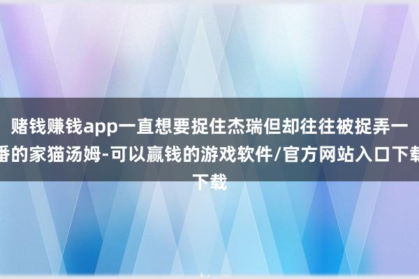 赌钱赚钱app一直想要捉住杰瑞但却往往被捉弄一番的家猫汤姆-可以赢钱的游戏软件/官方网站入口下载