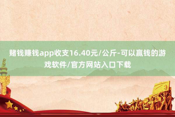 赌钱赚钱app收支16.40元/公斤-可以赢钱的游戏软件/官方网站入口下载