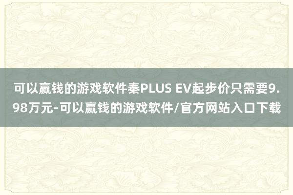 可以赢钱的游戏软件秦PLUS EV起步价只需要9.98万元-可以赢钱的游戏软件/官方网站入口下载