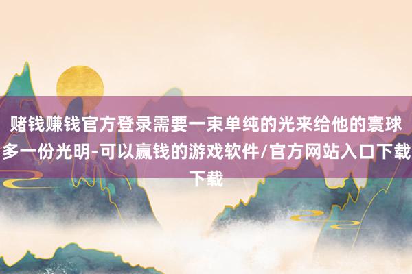 赌钱赚钱官方登录需要一束单纯的光来给他的寰球多一份光明-可以赢钱的游戏软件/官方网站入口下载