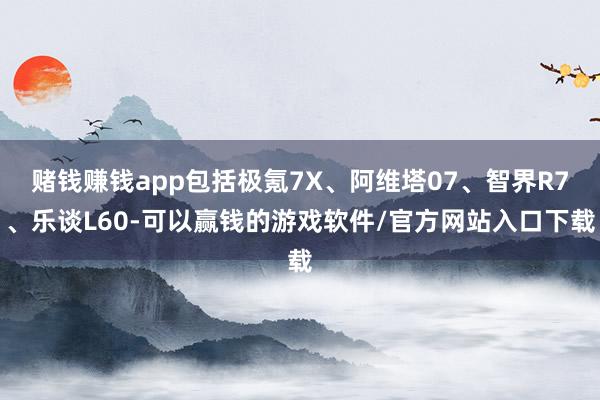 赌钱赚钱app包括极氪7X、阿维塔07、智界R7、乐谈L60-可以赢钱的游戏软件/官方网站入口下载