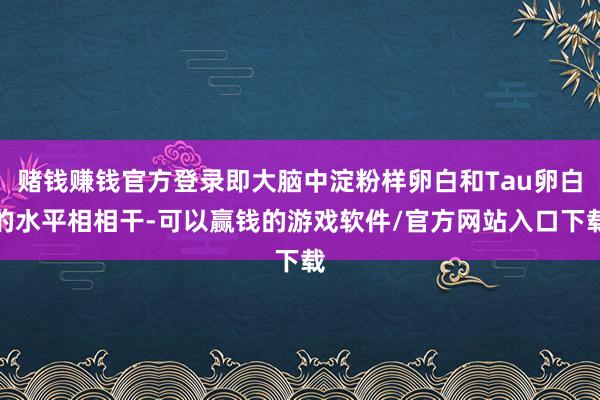赌钱赚钱官方登录即大脑中淀粉样卵白和Tau卵白的水平相相干-可以赢钱的游戏软件/官方网站入口下载