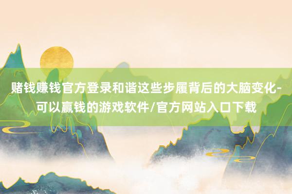 赌钱赚钱官方登录和谐这些步履背后的大脑变化-可以赢钱的游戏软件/官方网站入口下载