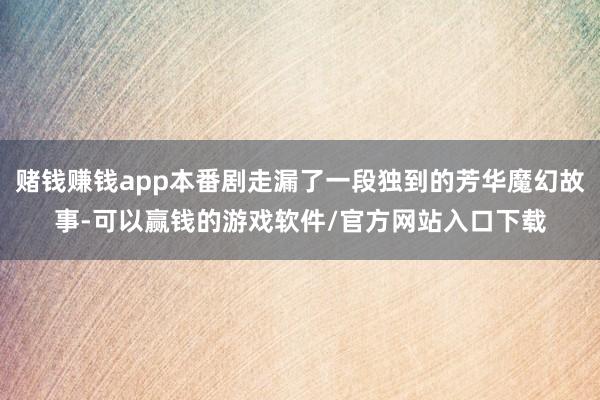 赌钱赚钱app本番剧走漏了一段独到的芳华魔幻故事-可以赢钱的游戏软件/官方网站入口下载