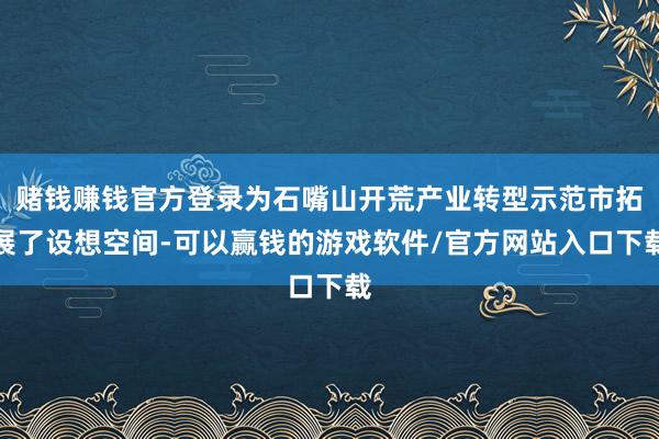 赌钱赚钱官方登录为石嘴山开荒产业转型示范市拓展了设想空间-可以赢钱的游戏软件/官方网站入口下载