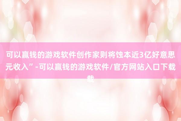 可以赢钱的游戏软件创作家则将蚀本近3亿好意思元收入”-可以赢钱的游戏软件/官方网站入口下载