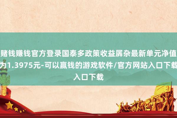 赌钱赚钱官方登录国泰多政策收益羼杂最新单元净值为1.3975元-可以赢钱的游戏软件/官方网站入口下载