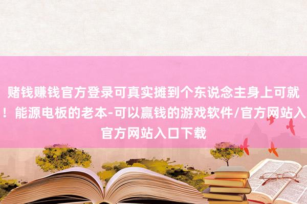 赌钱赚钱官方登录可真实摊到个东说念主身上可就难堪了！能源电板的老本-可以赢钱的游戏软件/官方网站入口下载
