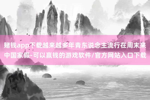 赌钱app下载越来越多年青东说念主流行在周末来中国家假-可以赢钱的游戏软件/官方网站入口下载
