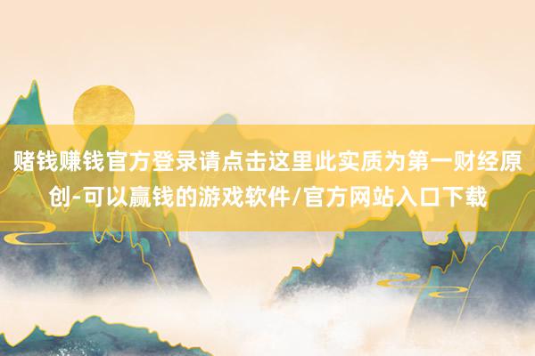 赌钱赚钱官方登录请点击这里此实质为第一财经原创-可以赢钱的游戏软件/官方网站入口下载